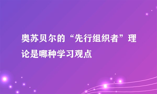 奥苏贝尔的“先行组织者”理论是哪种学习观点