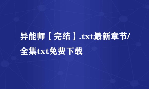 异能师【完结】.txt最新章节/全集txt免费下载