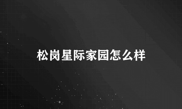松岗星际家园怎么样