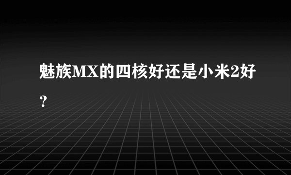 魅族MX的四核好还是小米2好？