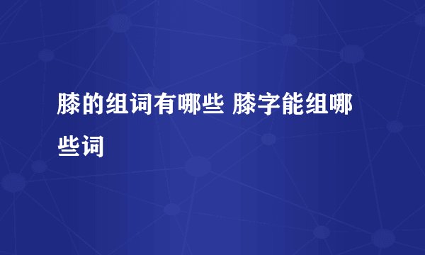 膝的组词有哪些 膝字能组哪些词