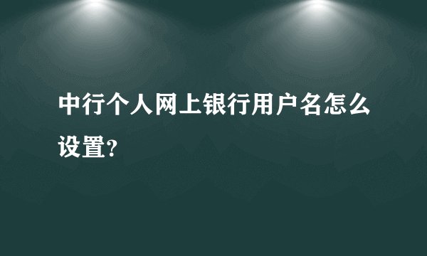 中行个人网上银行用户名怎么设置？