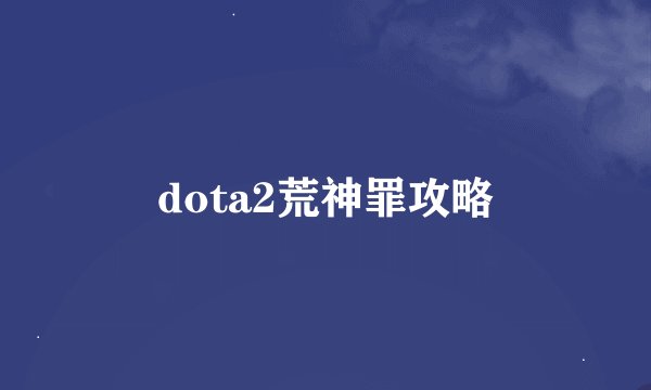 dota2荒神罪攻略