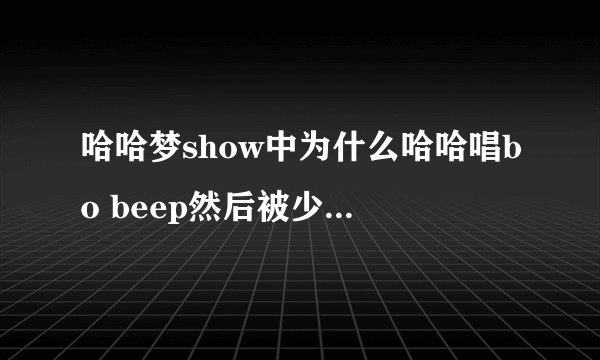 哈哈梦show中为什么哈哈唱bo beep然后被少女时代的围殴