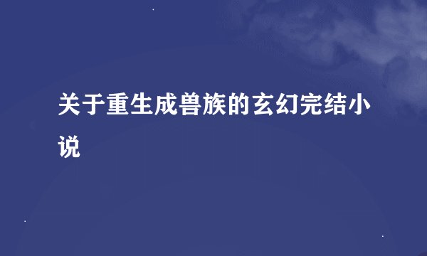 关于重生成兽族的玄幻完结小说