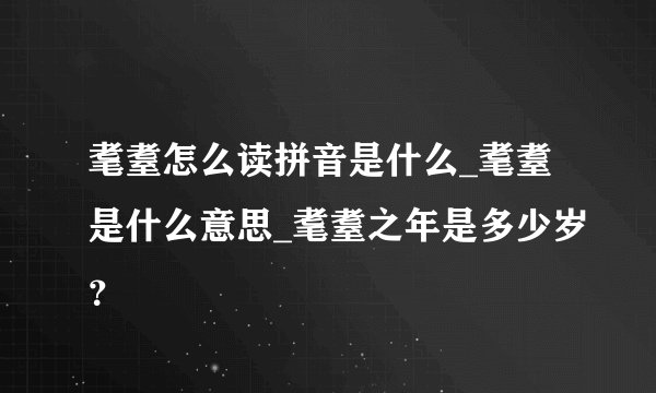 耄耋怎么读拼音是什么_耄耋是什么意思_耄耋之年是多少岁？