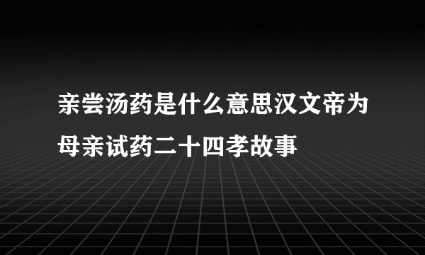 亲尝汤药是什么意思汉文帝为母亲试药二十四孝故事