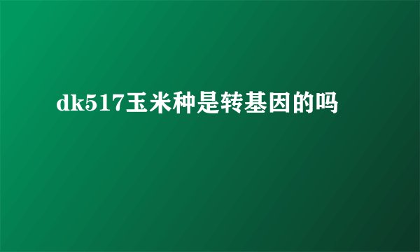 dk517玉米种是转基因的吗