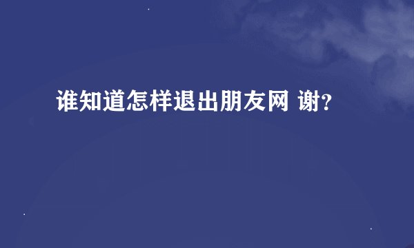 谁知道怎样退出朋友网 谢？