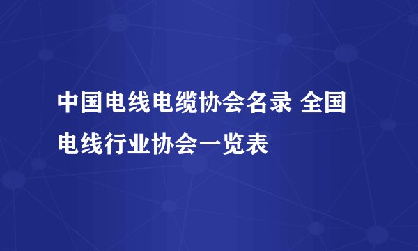 中国电线电缆协会名录 全国电线行业协会一览表