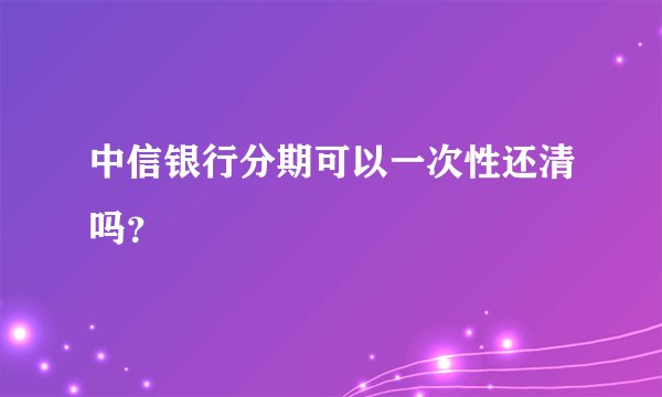 中信银行分期可以一次性还清吗?