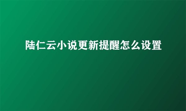 陆仁云小说更新提醒怎么设置