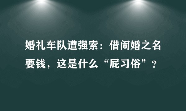 婚礼车队遭强索:借闹婚之名要钱,这是什么“屁习俗”?