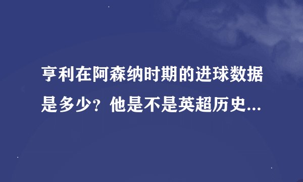 亨利在阿森纳时期的进球数据是多少？他是不是英超历史上最优秀的外援之一？
