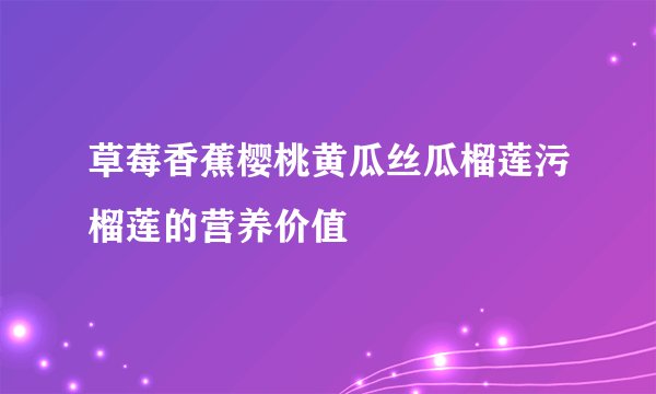 草莓香蕉樱桃黄瓜丝瓜榴莲污榴莲的营养价值