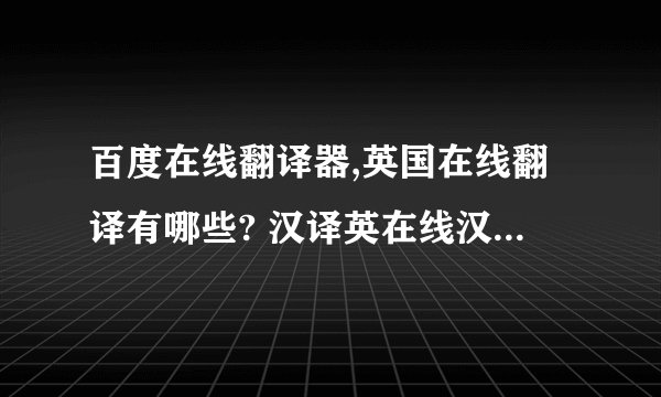 百度在线翻译器,英国在线翻译有哪些? 汉译英在线汉译英在线翻译百度