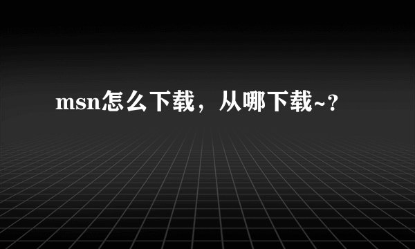 msn怎么下载，从哪下载~？