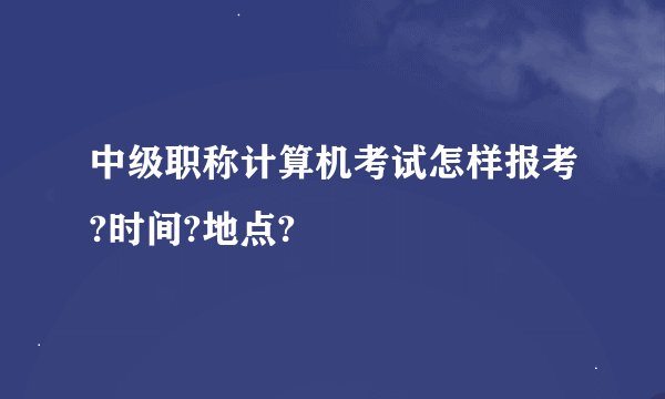 中级职称计算机考试怎样报考?时间?地点?