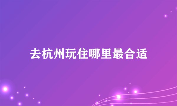去杭州玩住哪里最合适
