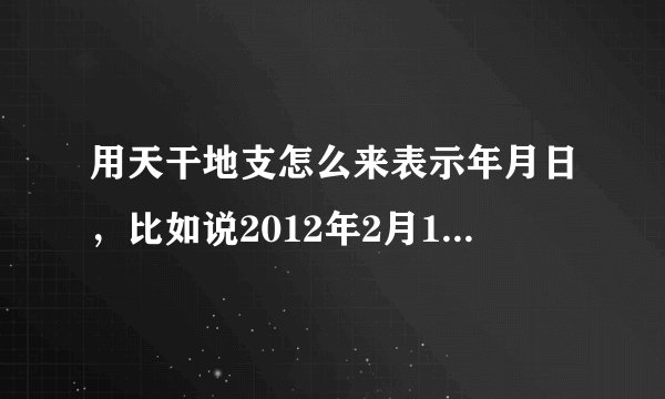 用天干地支怎么来表示年月日，比如说2012年2月18日（农历）