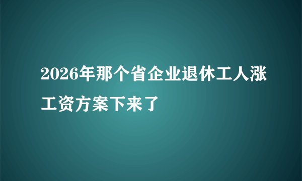 2026年那个省企业退休工人涨工资方案下来了