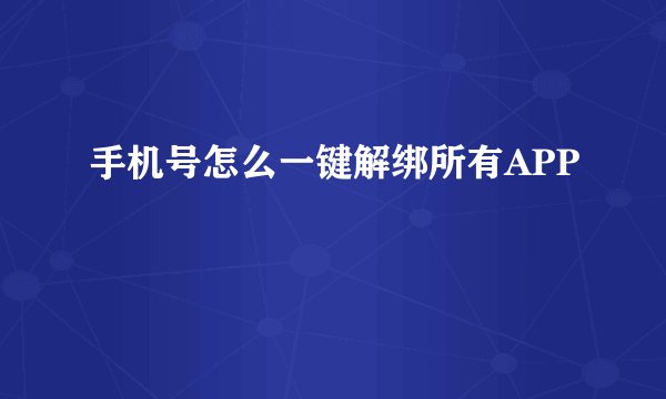 手机号怎么一键解绑所有APP