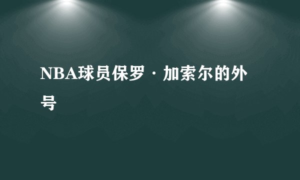 NBA球员保罗·加索尔的外号