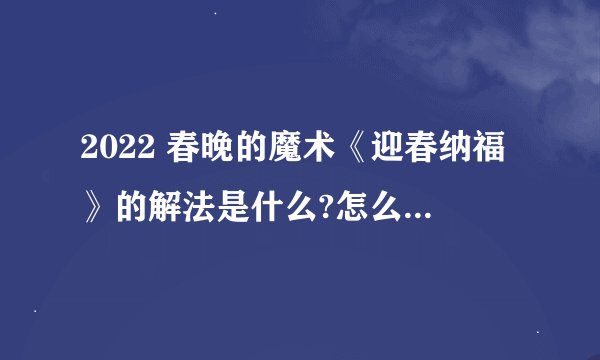 2022 春晚的魔术《迎春纳福》的解法是什么?怎么做到的? -