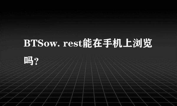 BTSow. rest能在手机上浏览吗？