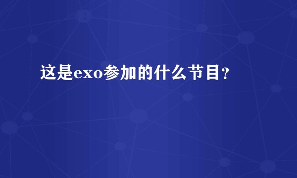 这是exo参加的什么节目？