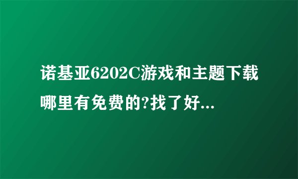 诺基亚6202C游戏和主题下载哪里有免费的?找了好多都没有这个型号的