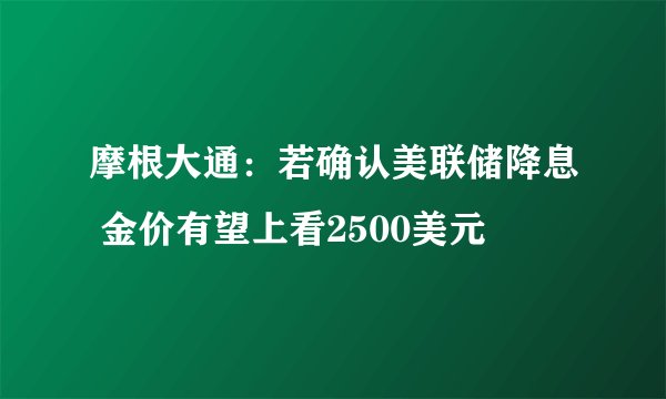 摩根大通：若确认美联储降息 金价有望上看2500美元