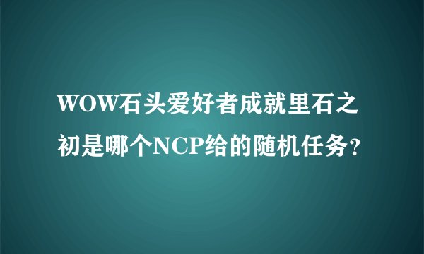 WOW石头爱好者成就里石之初是哪个NCP给的随机任务？