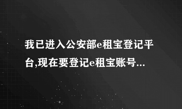 我已进入公安部e租宝登记平台,现在要登记e租宝账号和申报编号我