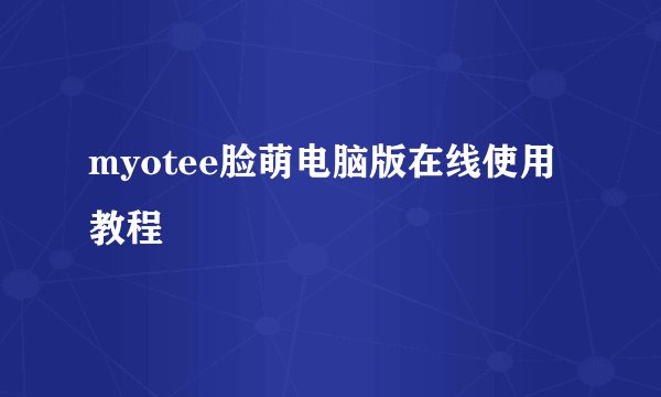 myotee脸萌电脑版在线使用教程