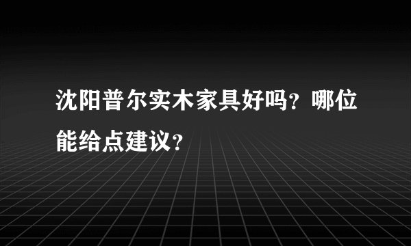 沈阳普尔实木家具好吗？哪位能给点建议？