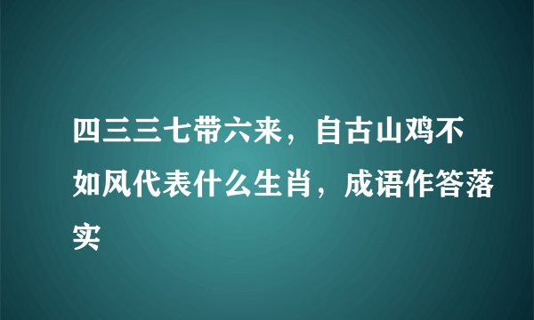 四三三七带六来，自古山鸡不如风代表什么生肖，成语作答落实