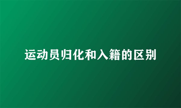 运动员归化和入籍的区别