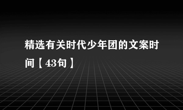 精选有关时代少年团的文案时间【43句】