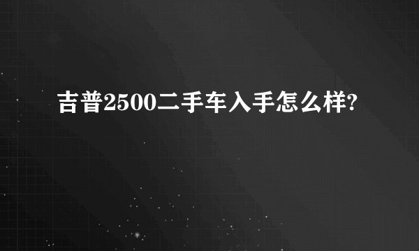 吉普2500二手车入手怎么样?