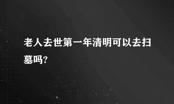老人去世第一年清明可以去扫墓吗?