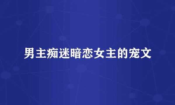 男主痴迷暗恋女主的宠文