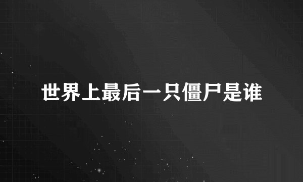 世界上最后一只僵尸是谁