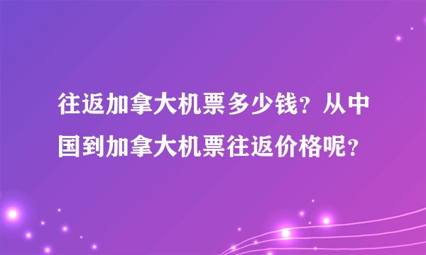 往返加拿大机票多少钱？从中国到加拿大机票往返价格呢？