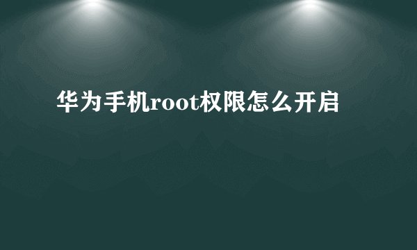 华为手机root权限怎么开启