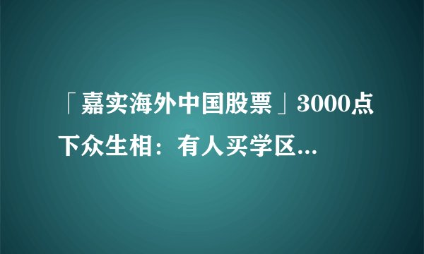 「嘉实海外中国股票」3000点下众生相：有人买学区房逃过大跌，有人闭眼“价值投资”