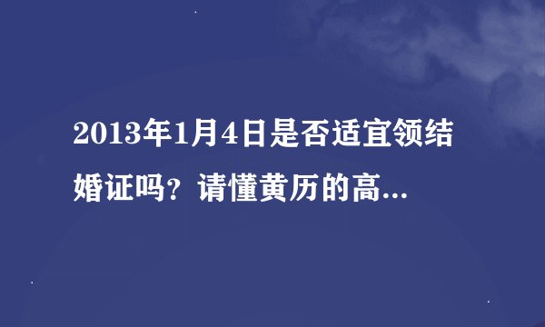 2013年1月4日是否适宜领结婚证吗？请懂黄历的高人解答！