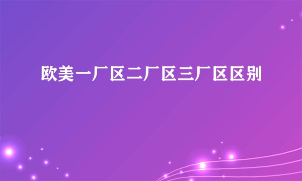欧美一厂区二厂区三厂区区别