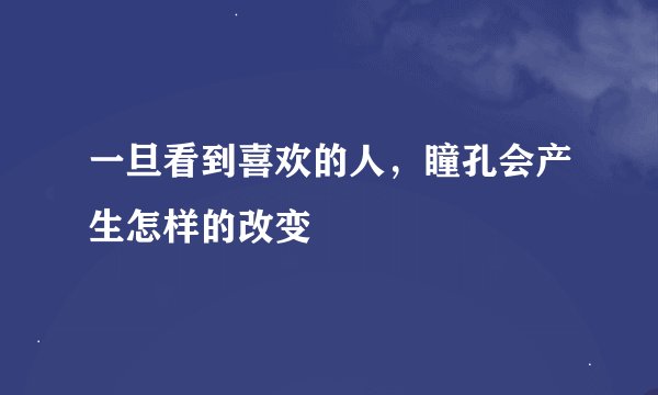 一旦看到喜欢的人，瞳孔会产生怎样的改变