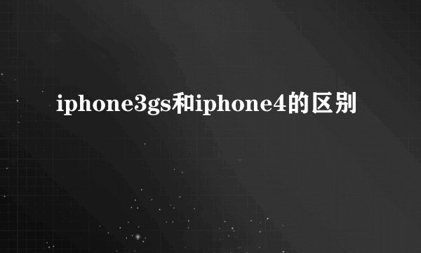 iphone3gs和iphone4的区别
